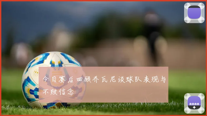 今日赛后回顾乔瓦尼谈球队表现与不败信念