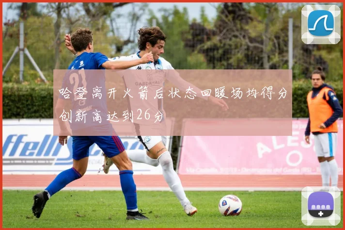 哈登离开火箭后状态回暖场均得分创新高达到26分