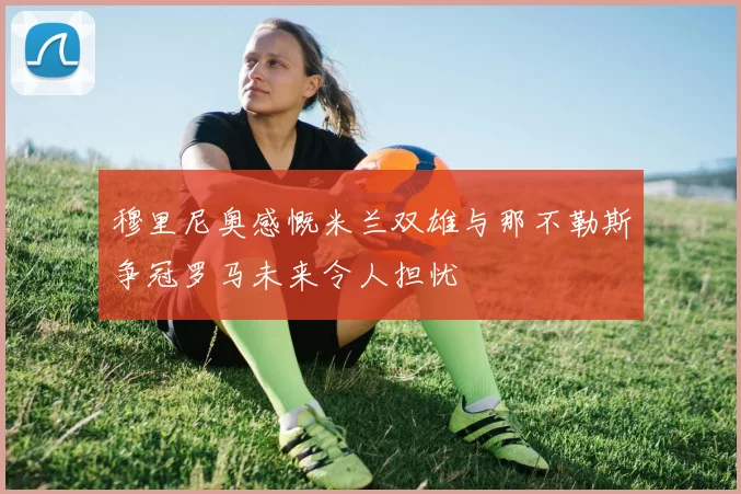 穆里尼奥感慨米兰双雄与那不勒斯争冠罗马未来令人担忧