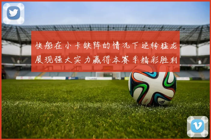 快船在小卡缺阵的情况下逆转猛龙展现强大实力赢得本赛季精彩胜利