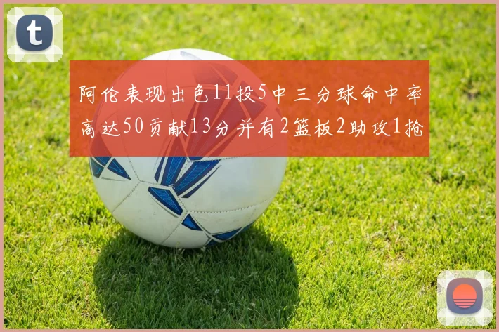 阿伦表现出色11投5中三分球命中率高达50贡献13分并有2篮板2助攻1抢断1盖帽