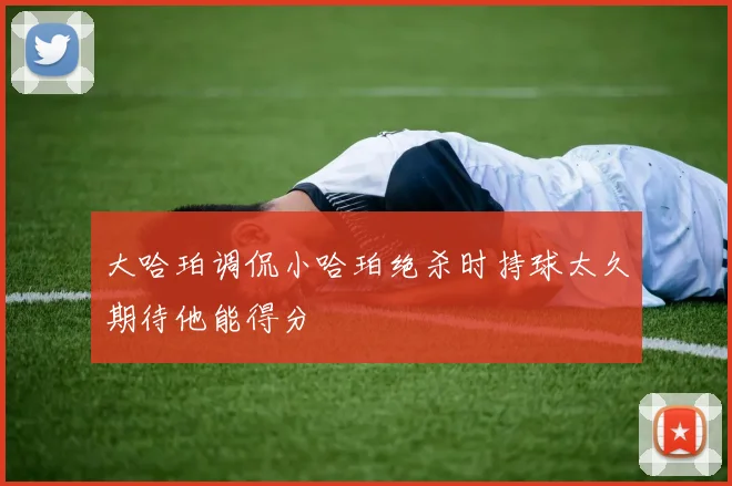 大哈珀调侃小哈珀绝杀时持球太久期待他能得分