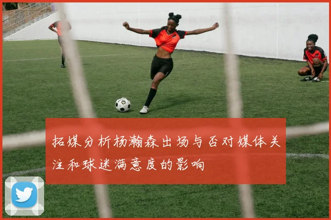 拓媒分析杨瀚森出场与否对媒体关注和球迷满意度的影响