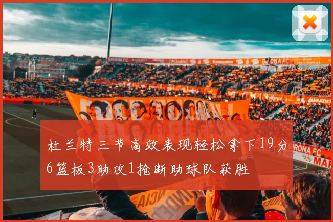 杜兰特三节高效表现轻松拿下19分6篮板3助攻1抢断助球队获胜