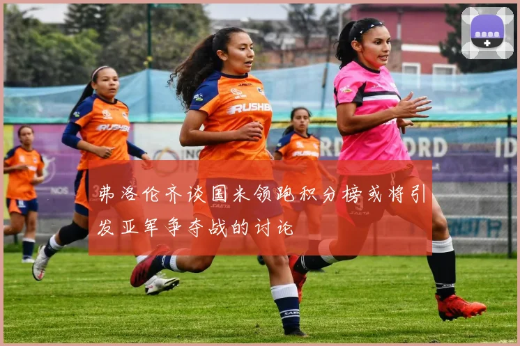 弗洛伦齐谈国米领跑积分榜或将引发亚军争夺战的讨论