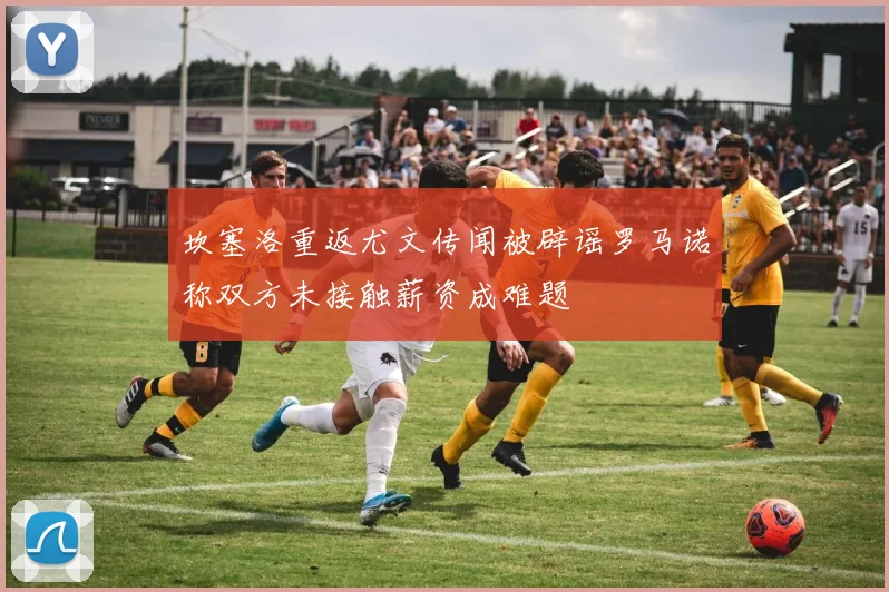 坎塞洛重返尤文传闻被辟谣罗马诺称双方未接触薪资成难题