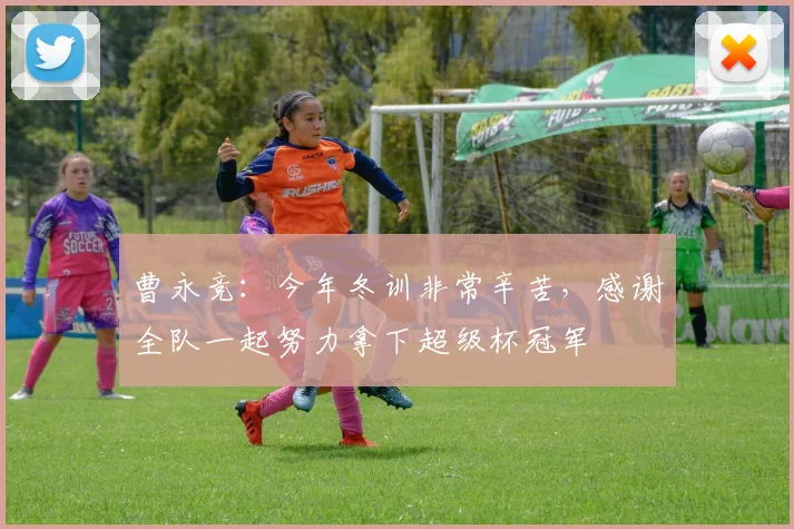 曹永竞：今年冬训非常辛苦，感谢全队一起努力拿下超级杯冠军