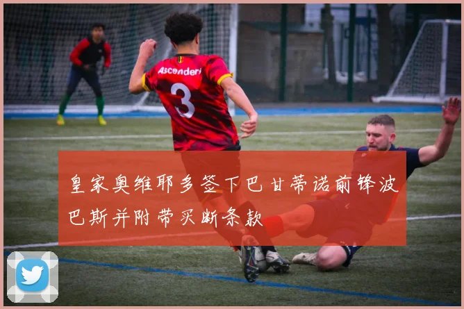皇家奥维耶多签下巴甘蒂诺前锋波巴斯并附带买断条款