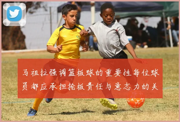 马祖拉强调篮板球的重要性每位球员都应承担抢板责任与意志力的关系