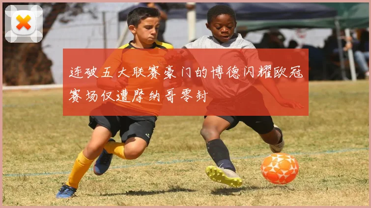 连破五大联赛豪门的博德闪耀欧冠赛场仅遭摩纳哥零封