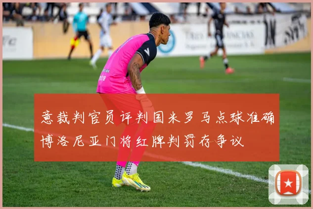 意裁判官员评判国米罗马点球准确博洛尼亚门将红牌判罚存争议