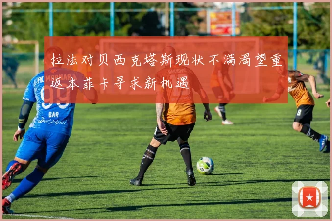 拉法对贝西克塔斯现状不满渴望重返本菲卡寻求新机遇