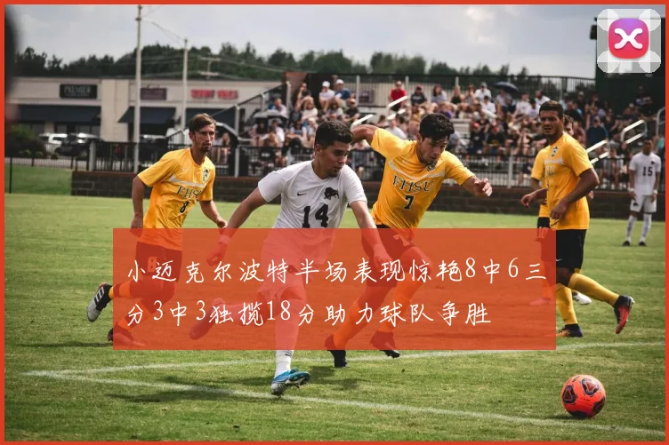 小迈克尔波特半场表现惊艳8中6三分3中3独揽18分助力球队争胜