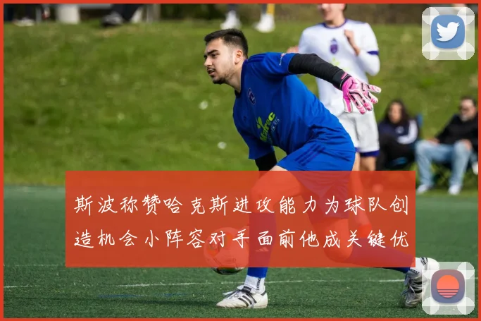 斯波称赞哈克斯进攻能力为球队创造机会小阵容对手面前他成关键优势