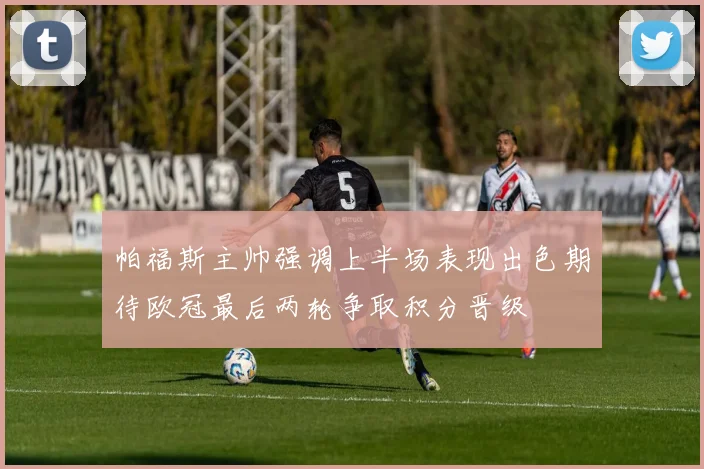 帕福斯主帅强调上半场表现出色期待欧冠最后两轮争取积分晋级