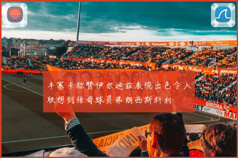 丰塞卡称赞伊尔迪兹表现出色令人联想到传奇球员弗朗西斯科利