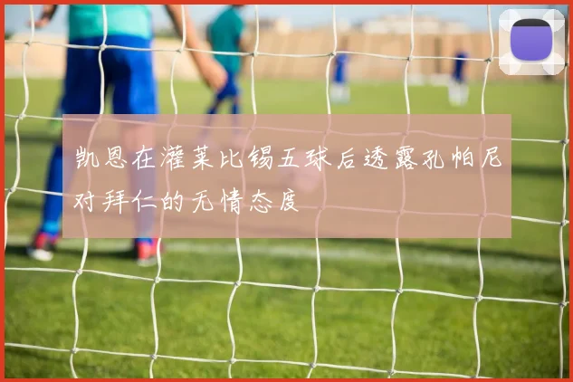 凯恩在灌莱比锡五球后透露孔帕尼对拜仁的无情态度
