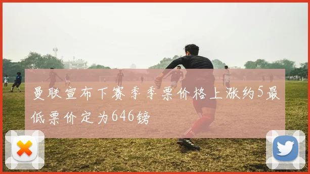 曼联宣布下赛季季票价格上涨约5最低票价定为646镑