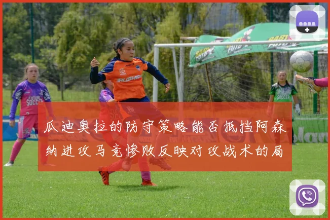 瓜迪奥拉的防守策略能否抵挡阿森纳进攻马竞惨败反映对攻战术的局限性