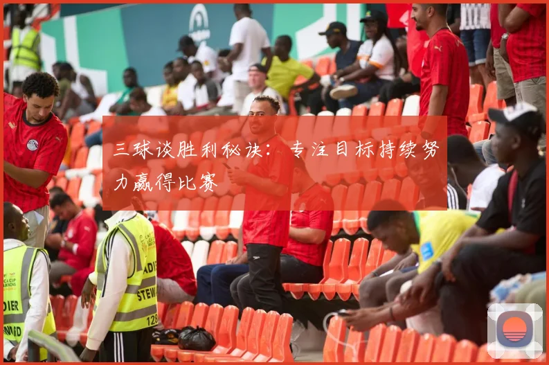 三球谈胜利秘诀：专注目标持续努力赢得比赛