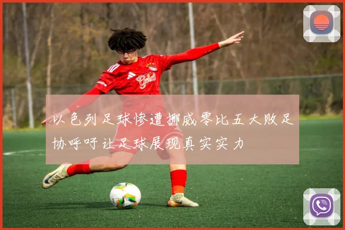 以色列足球惨遭挪威零比五大败足协呼吁让足球展现真实实力