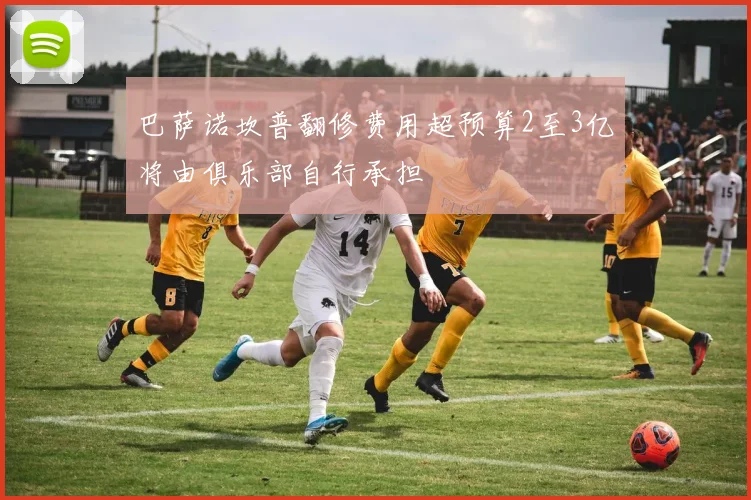 巴萨诺坎普翻修费用超预算2至3亿将由俱乐部自行承担