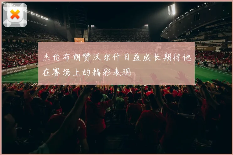 杰伦布朗赞沃尔什日益成长期待他在赛场上的精彩表现