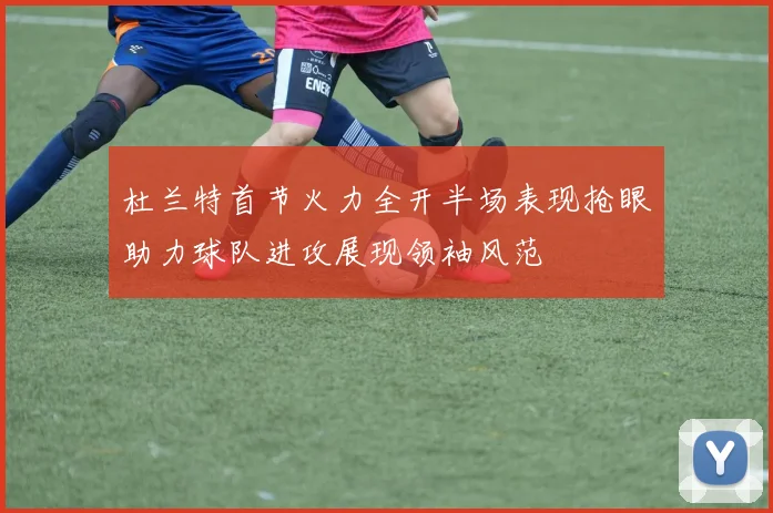 杜兰特首节火力全开半场表现抢眼助力球队进攻展现领袖风范