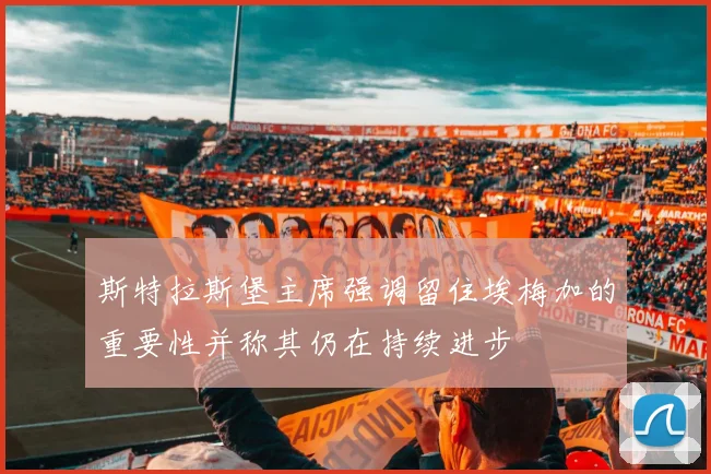 斯特拉斯堡主席强调留住埃梅加的重要性并称其仍在持续进步