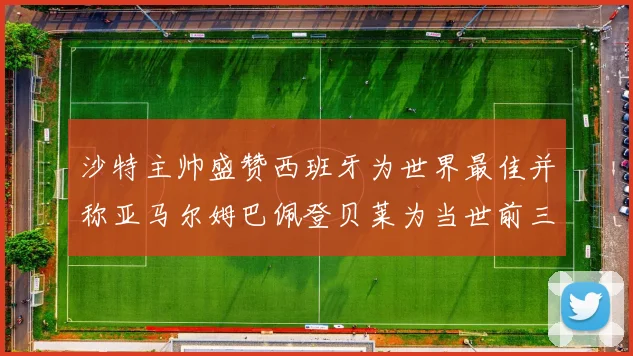 沙特主帅盛赞西班牙为世界最佳并称亚马尔姆巴佩登贝莱为当世前三球员