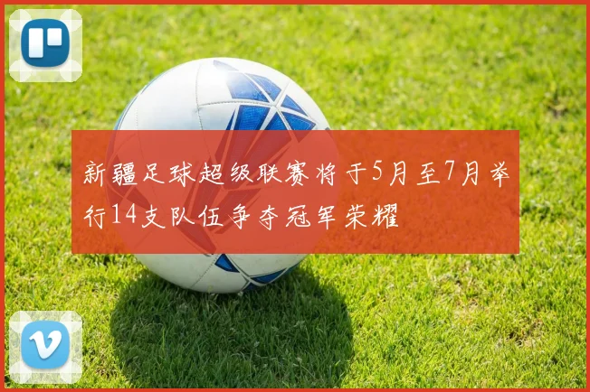 新疆足球超级联赛将于5月至7月举行14支队伍争夺冠军荣耀