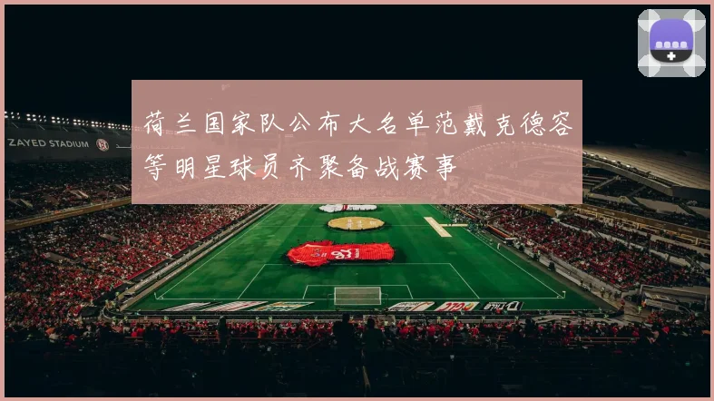 荷兰国家队公布大名单范戴克德容等明星球员齐聚备战赛事