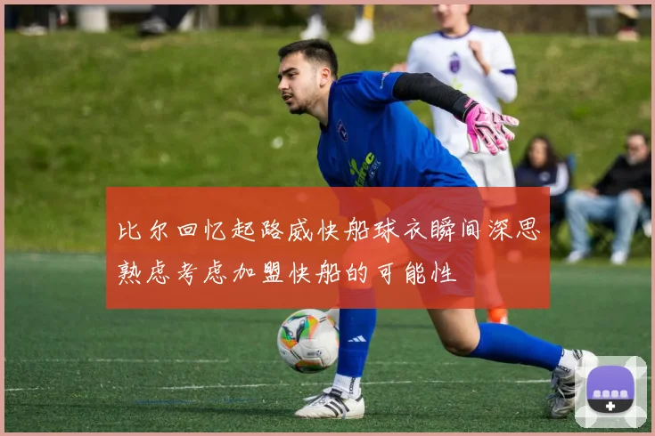 比尔回忆起路威快船球衣瞬间深思熟虑考虑加盟快船的可能性