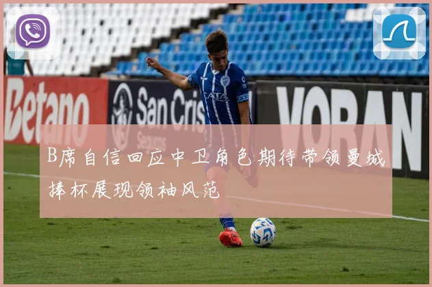 B席自信回应中卫角色期待带领曼城捧杯展现领袖风范