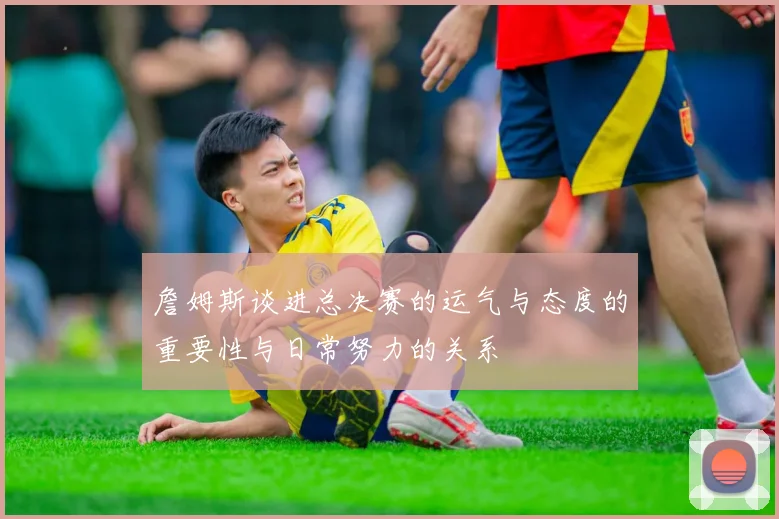 詹姆斯谈进总决赛的运气与态度的重要性与日常努力的关系