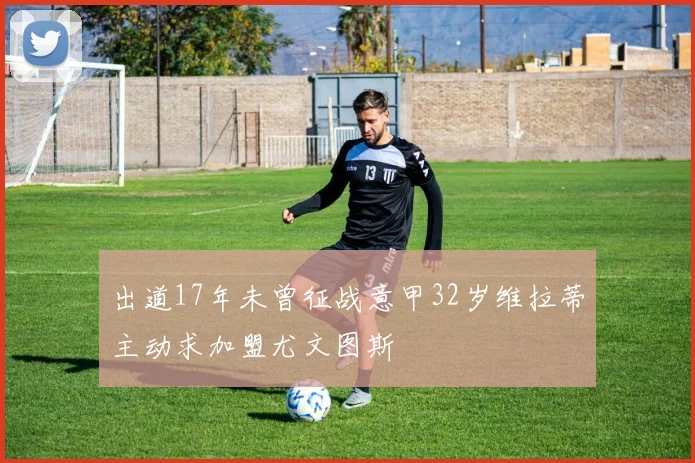 出道17年未曾征战意甲32岁维拉蒂主动求加盟尤文图斯