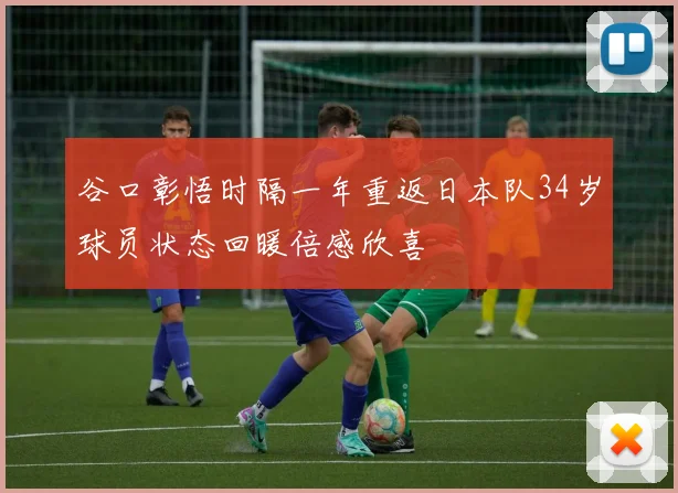 谷口彰悟时隔一年重返日本队34岁球员状态回暖倍感欣喜