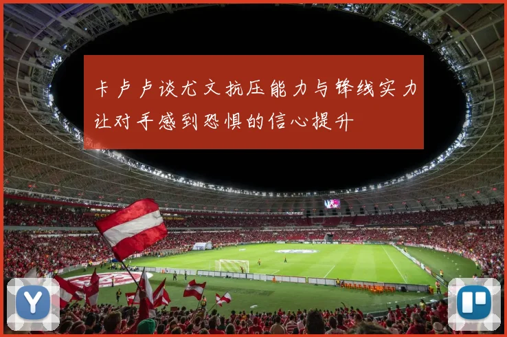 卡卢卢谈尤文抗压能力与锋线实力让对手感到恐惧的信心提升