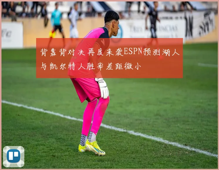 背靠背对决再度来袭ESPN预测湖人与凯尔特人胜率差距微小