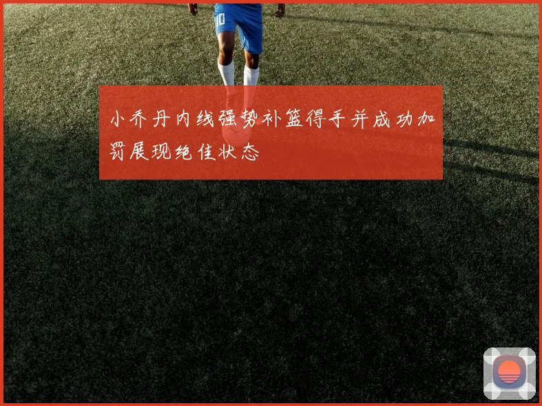 小乔丹内线强势补篮得手并成功加罚展现绝佳状态