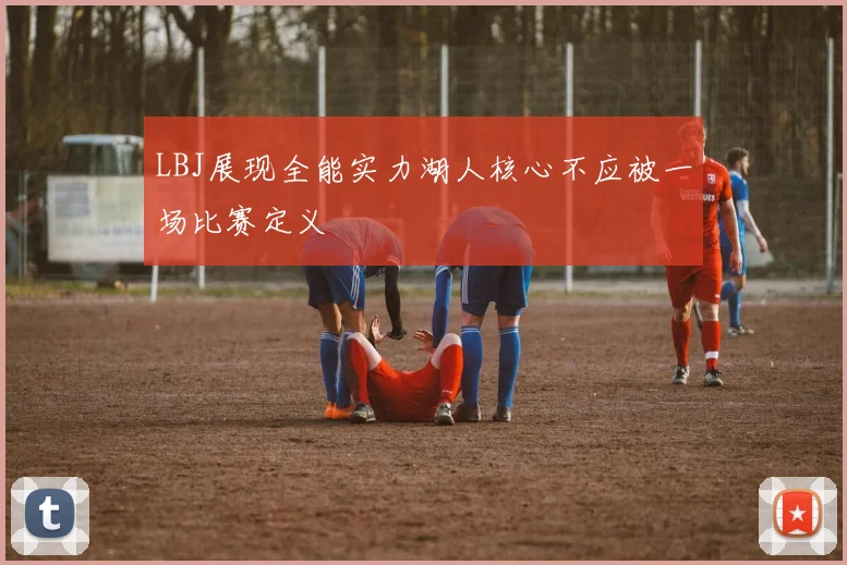 LBJ展现全能实力湖人核心不应被一场比赛定义