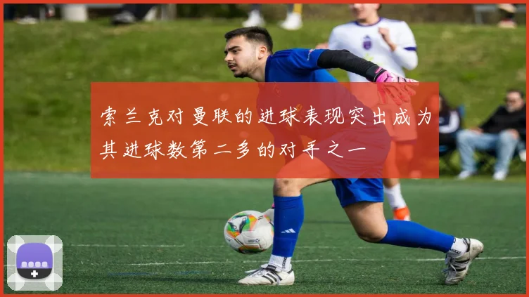 索兰克对曼联的进球表现突出成为其进球数第二多的对手之一