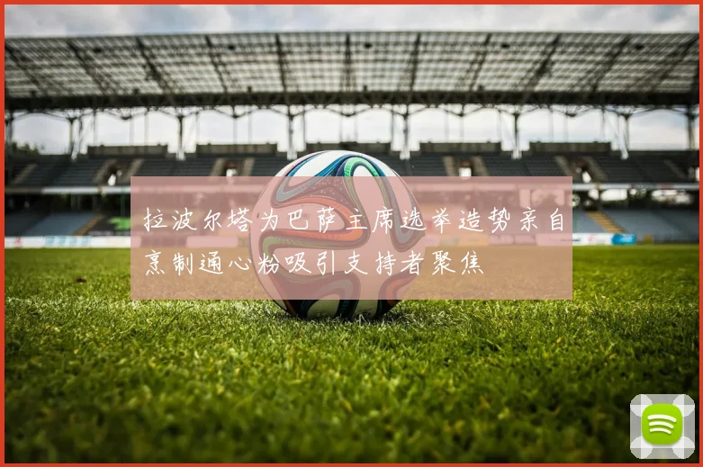 拉波尔塔为巴萨主席选举造势亲自烹制通心粉吸引支持者聚焦
