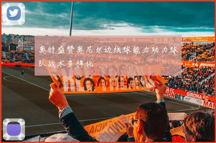 奥特盛赞奥尼尔边线球能力助力球队战术多样化