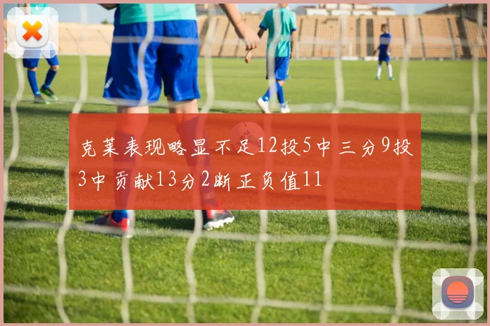 克莱表现略显不足12投5中三分9投3中贡献13分2断正负值11