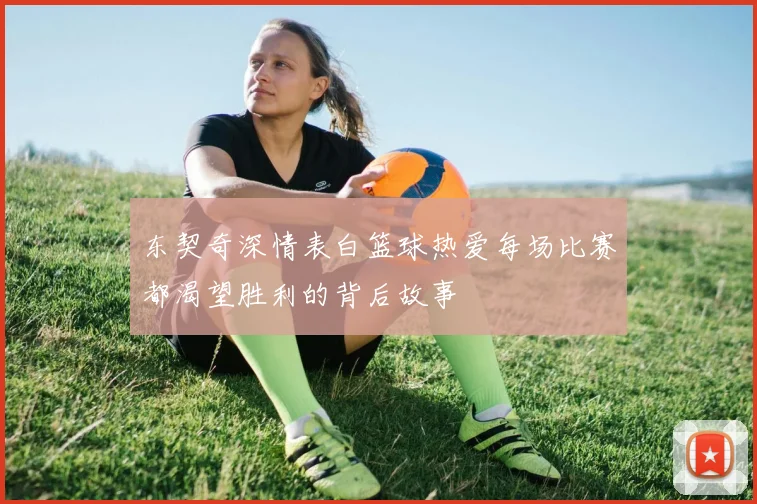 东契奇深情表白篮球热爱每场比赛都渴望胜利的背后故事