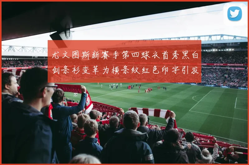 尤文图斯新赛季第四球衣首秀黑白剑条衫变革为横条纹红色印字引发关注