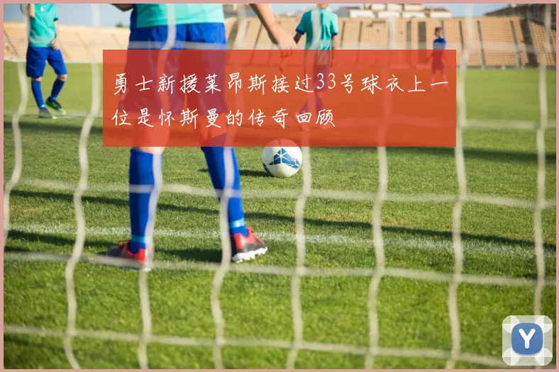 勇士新援莱昂斯接过33号球衣上一位是怀斯曼的传奇回顾