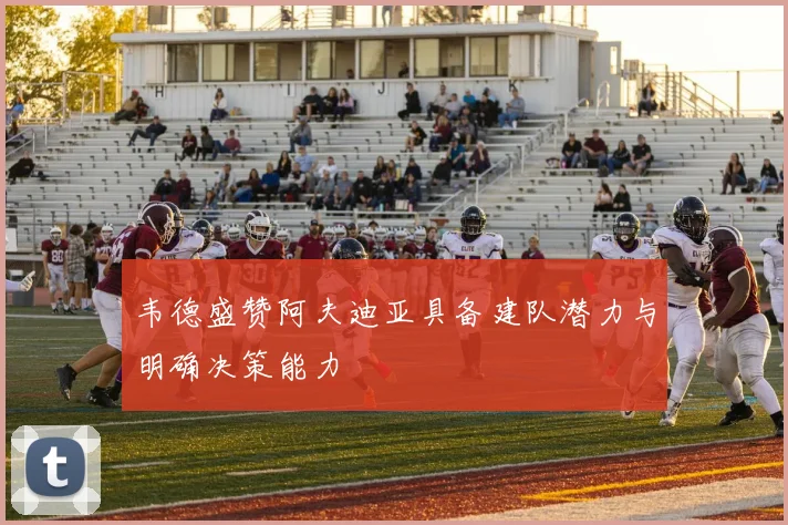 韦德盛赞阿夫迪亚具备建队潜力与明确决策能力