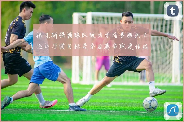 福克斯强调球队致力于培养胜利文化与习惯目标是季后赛争取更佳成绩
